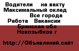 Водители BC на вахту. › Максимальный оклад ­ 79 200 - Все города Работа » Вакансии   . Брянская обл.,Новозыбков г.